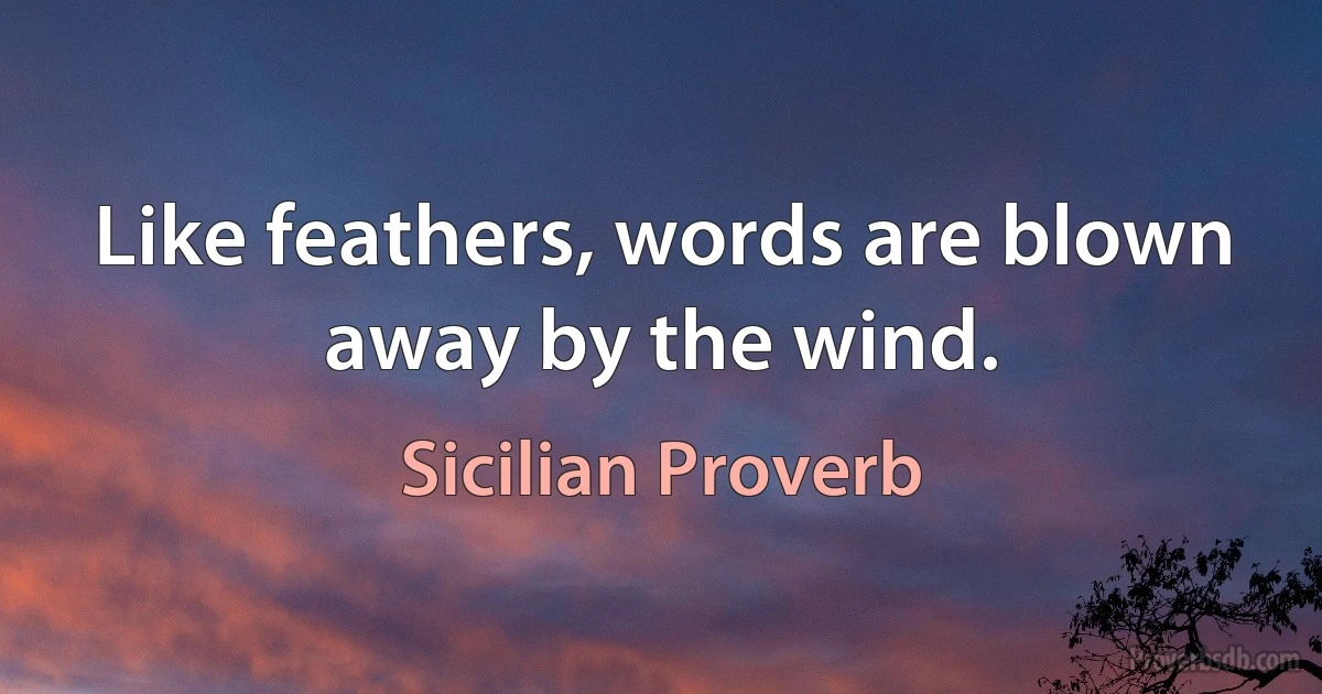 Like feathers, words are blown away by the wind. (Sicilian Proverb)