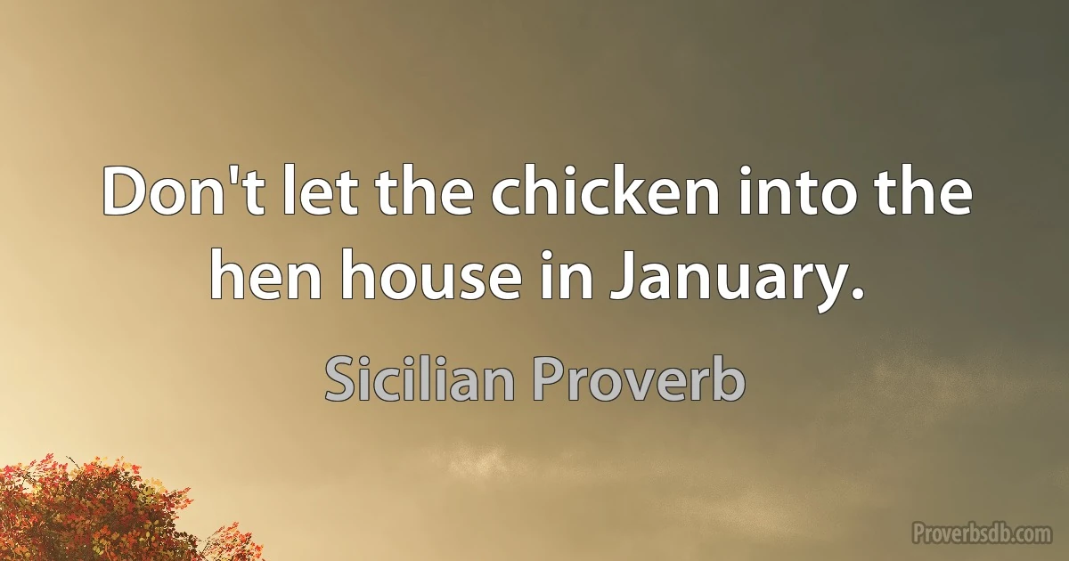 Don't let the chicken into the hen house in January. (Sicilian Proverb)