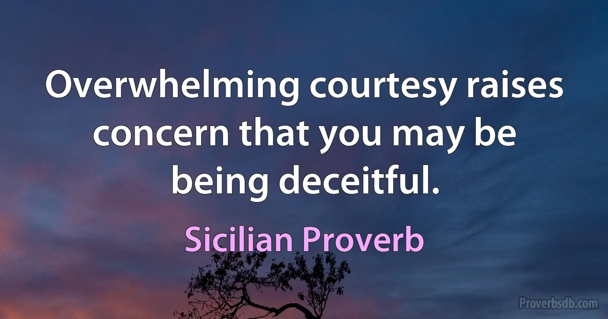 Overwhelming courtesy raises concern that you may be being deceitful. (Sicilian Proverb)