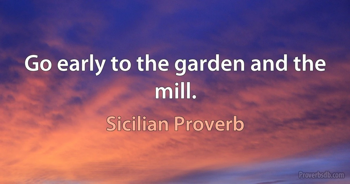 Go early to the garden and the mill. (Sicilian Proverb)