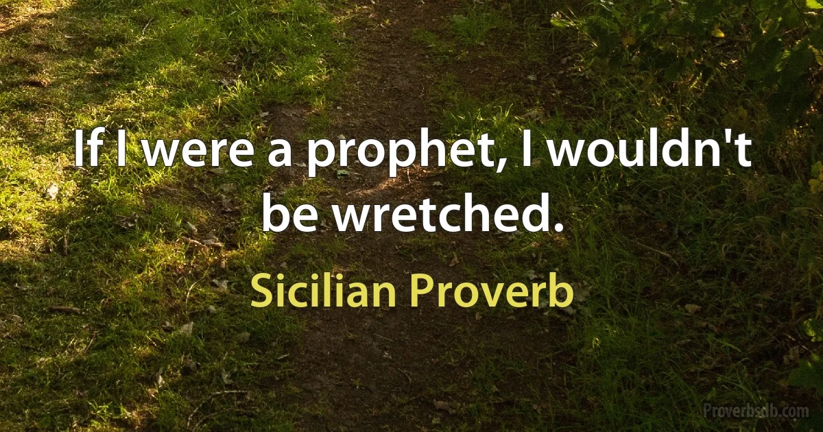 If I were a prophet, I wouldn't be wretched. (Sicilian Proverb)