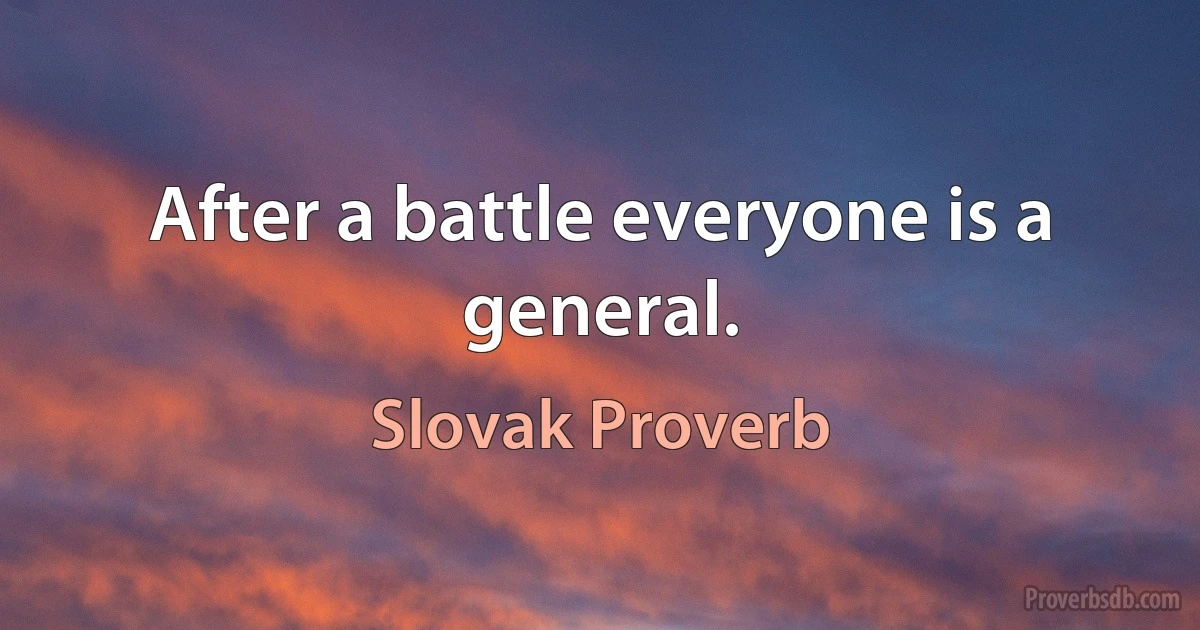 After a battle everyone is a general. (Slovak Proverb)