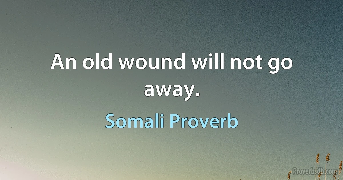 An old wound will not go away. (Somali Proverb)