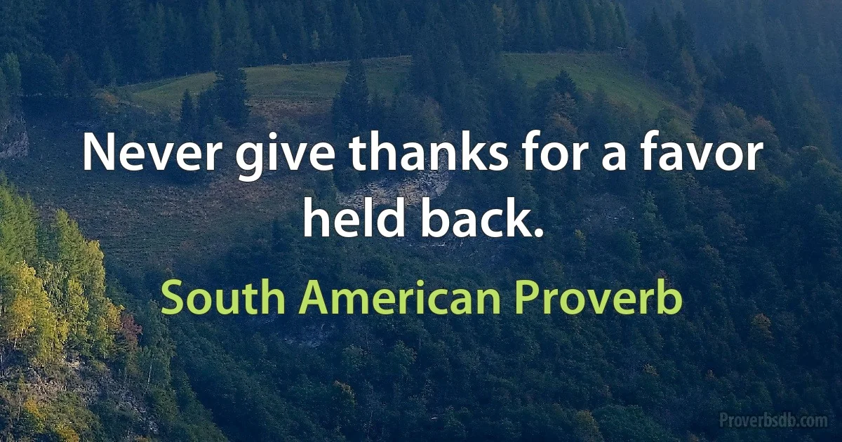 Never give thanks for a favor held back. (South American Proverb)