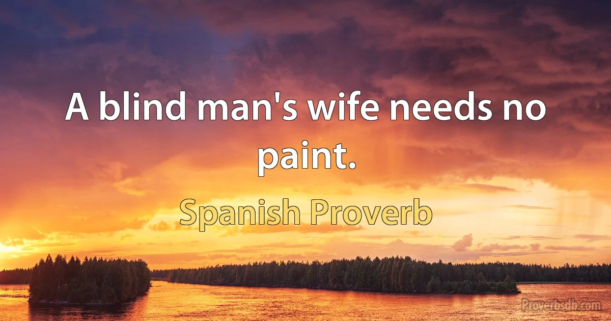 A blind man's wife needs no paint. (Spanish Proverb)