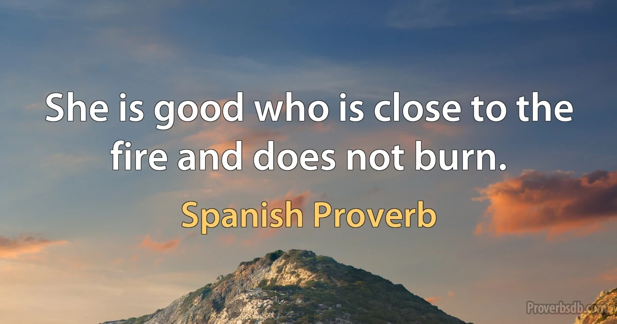 She is good who is close to the fire and does not burn. (Spanish Proverb)