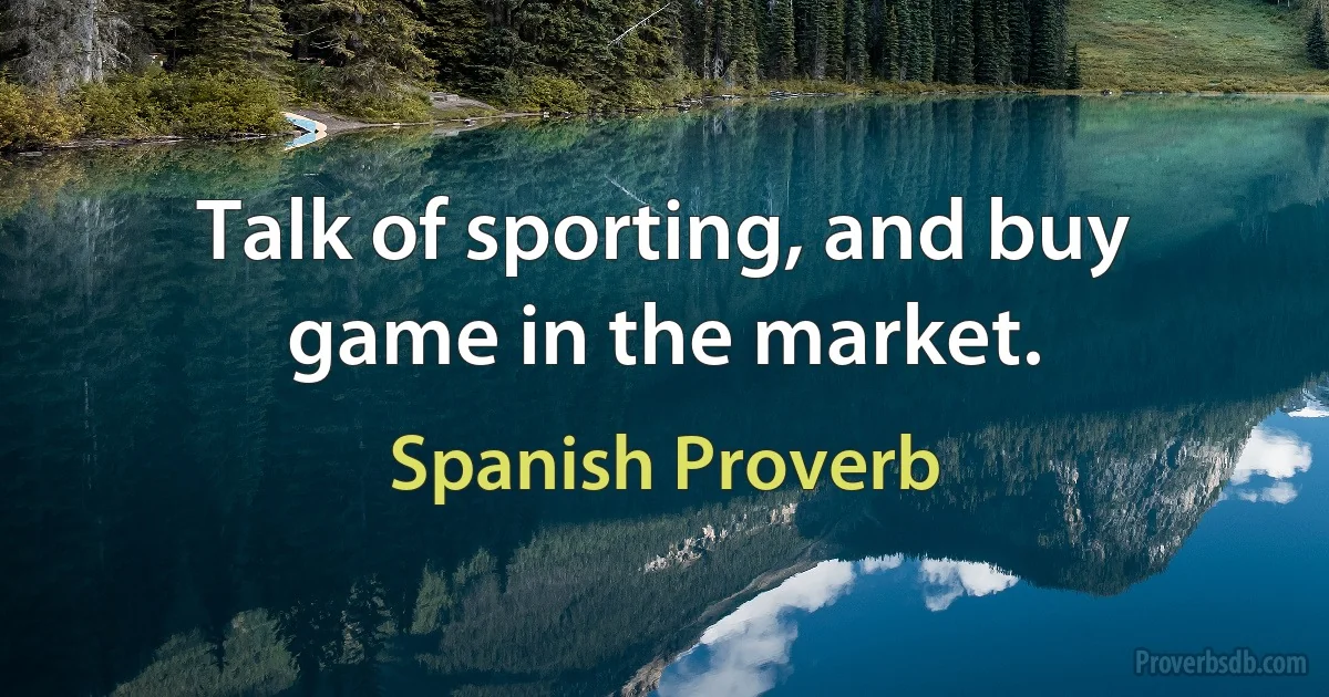 Talk of sporting, and buy game in the market. (Spanish Proverb)