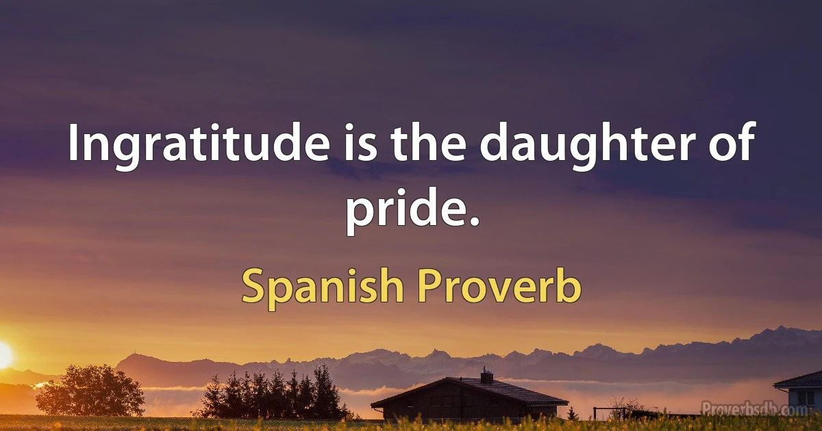 Ingratitude is the daughter of pride. (Spanish Proverb)