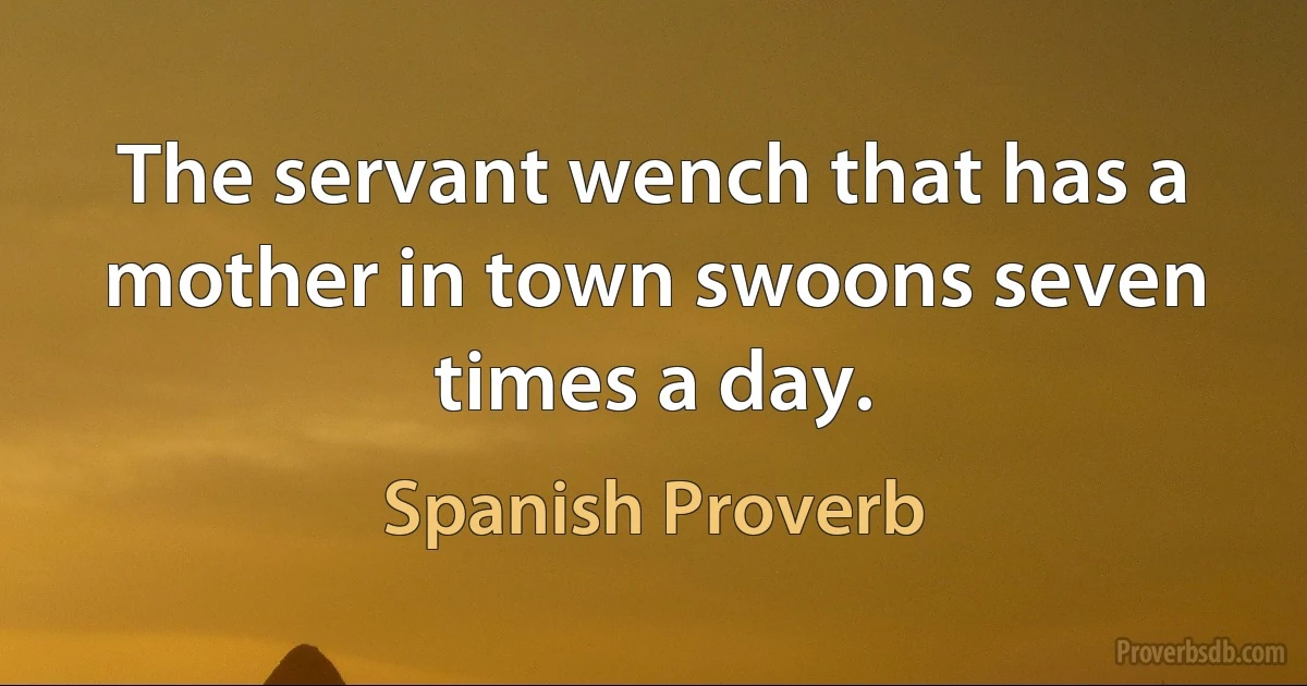 The servant wench that has a mother in town swoons seven times a day. (Spanish Proverb)