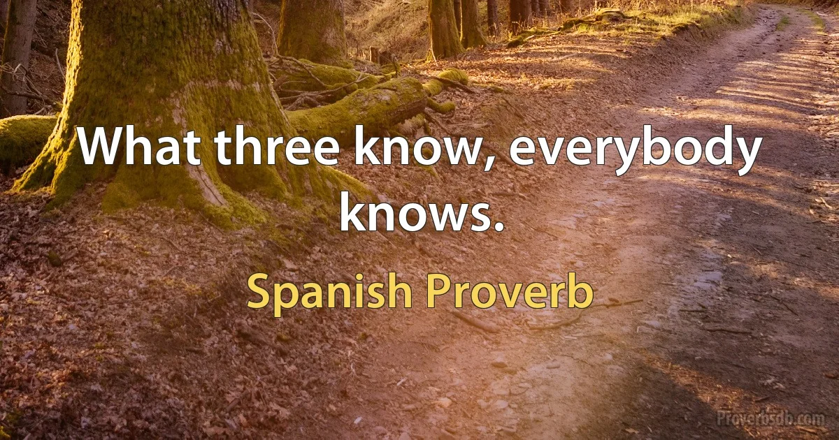 What three know, everybody knows. (Spanish Proverb)