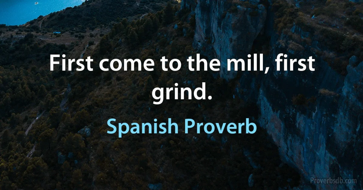 First come to the mill, first grind. (Spanish Proverb)