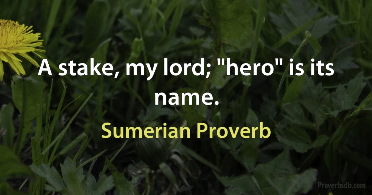 A stake, my lord; "hero" is its name. (Sumerian Proverb)