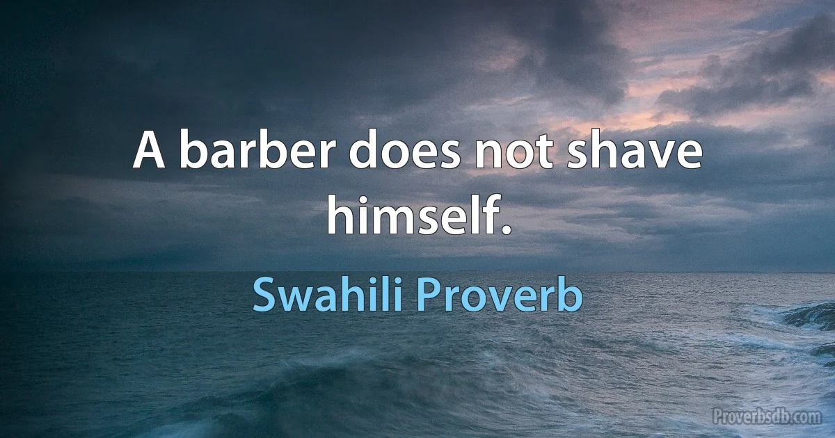 A barber does not shave himself. (Swahili Proverb)