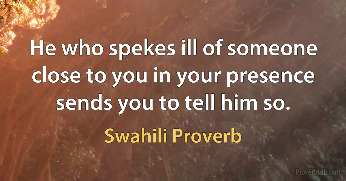 He who spekes ill of someone close to you in your presence sends you to tell him so. (Swahili Proverb)