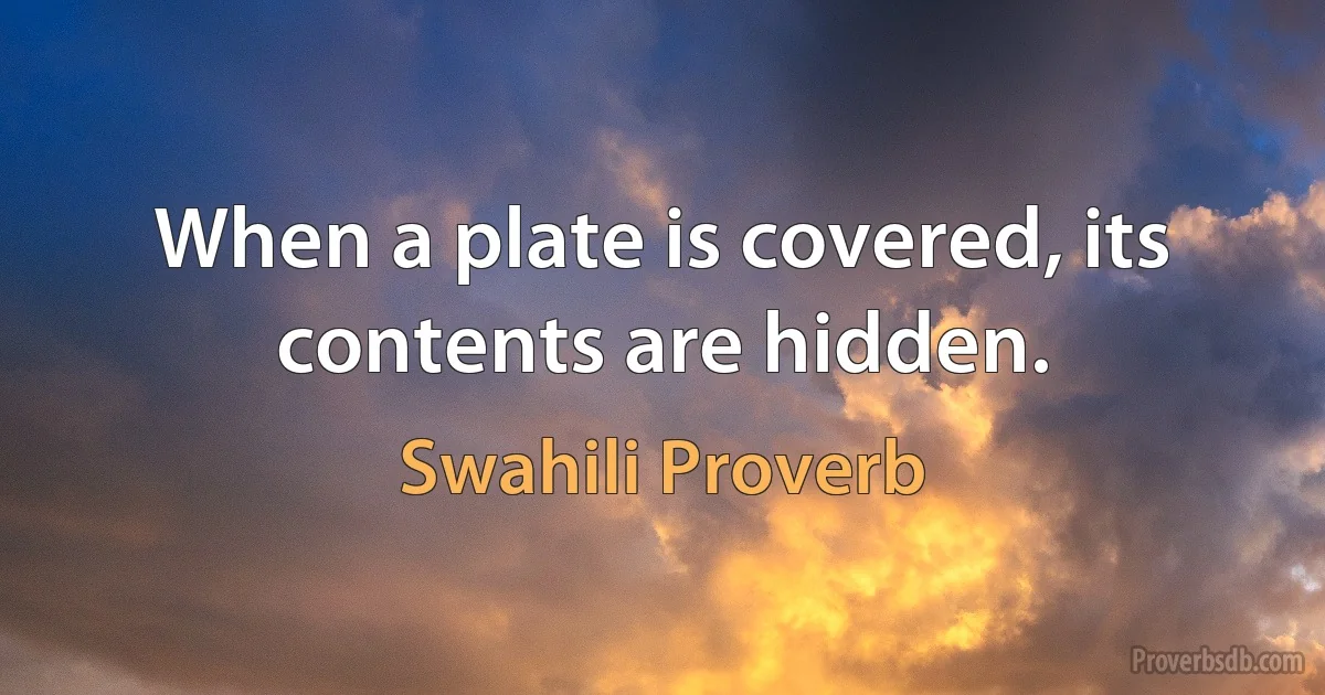 When a plate is covered, its contents are hidden. (Swahili Proverb)