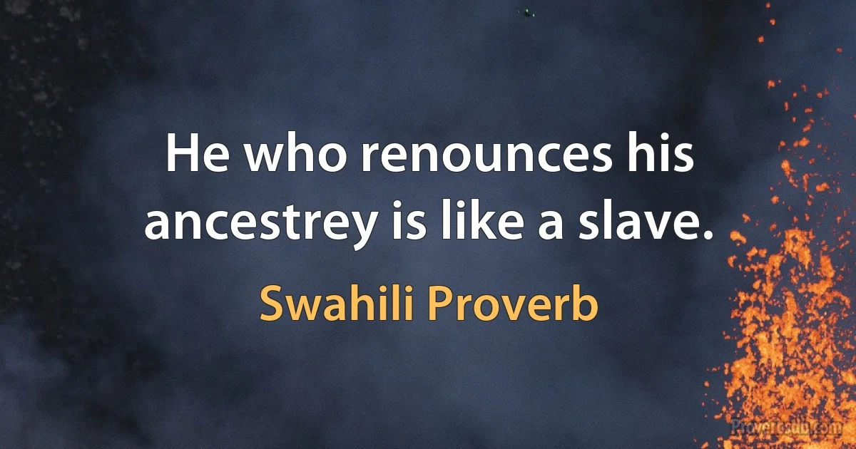 He who renounces his ancestrey is like a slave. (Swahili Proverb)