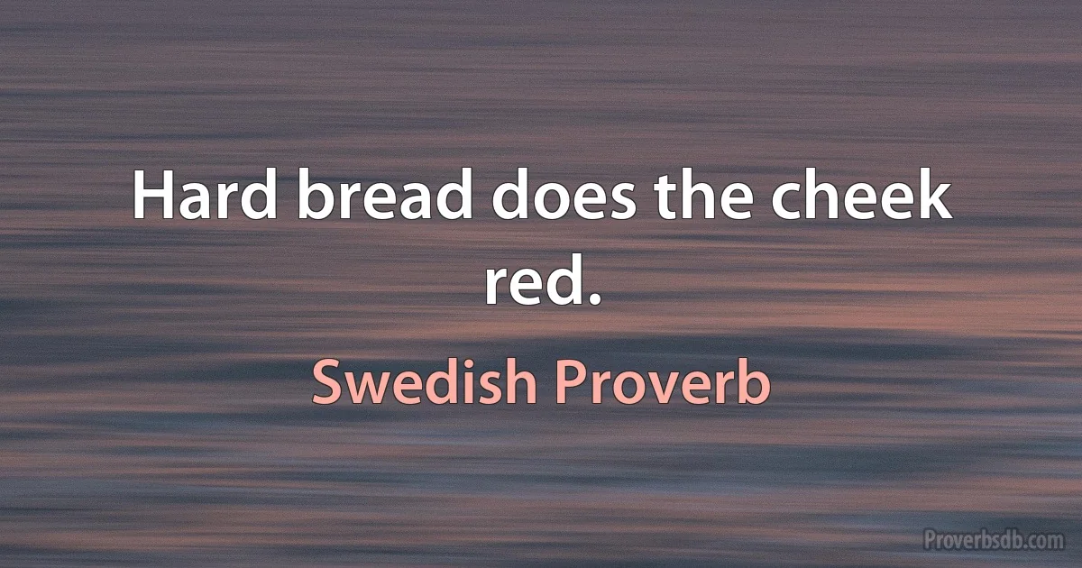 Hard bread does the cheek red. (Swedish Proverb)