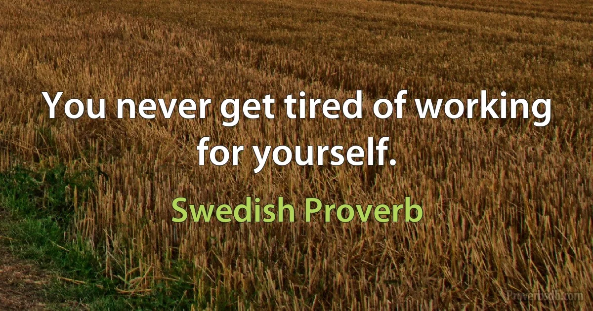 You never get tired of working for yourself. (Swedish Proverb)