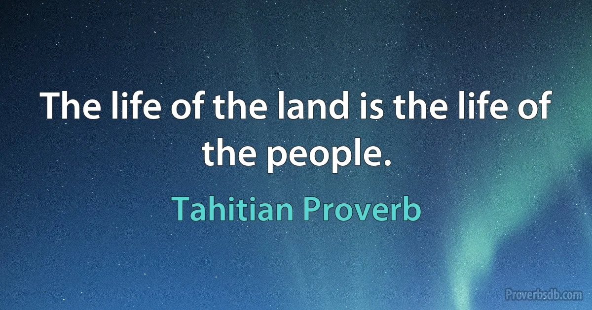 The life of the land is the life of the people. (Tahitian Proverb)