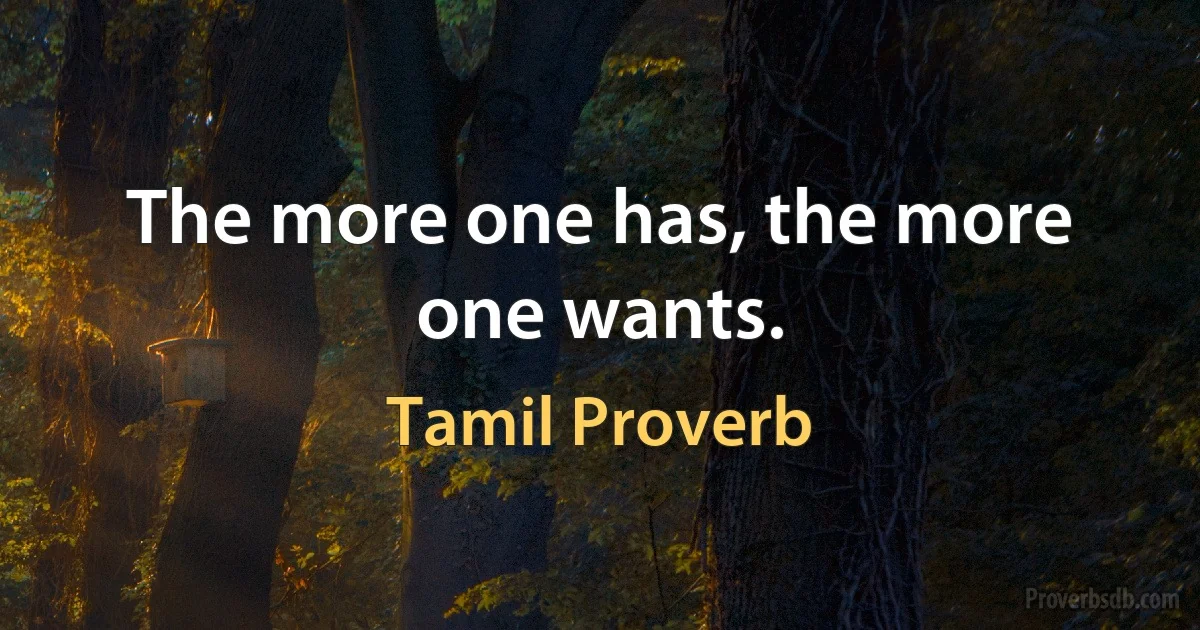 The more one has, the more one wants. (Tamil Proverb)