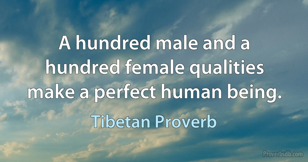 A hundred male and a hundred female qualities make a perfect human being. (Tibetan Proverb)