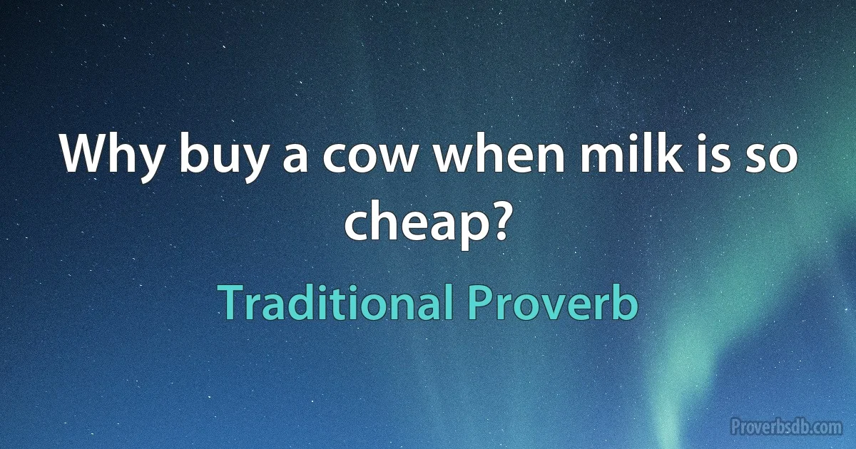 Why buy a cow when milk is so cheap? (Traditional Proverb)