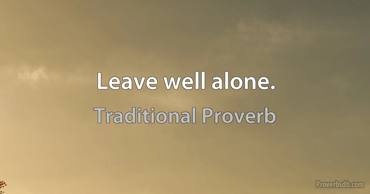 Leave well alone. (Traditional Proverb)