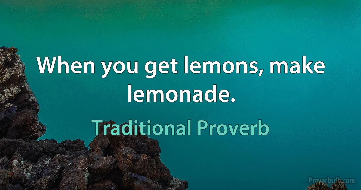 When you get lemons, make lemonade. (Traditional Proverb)