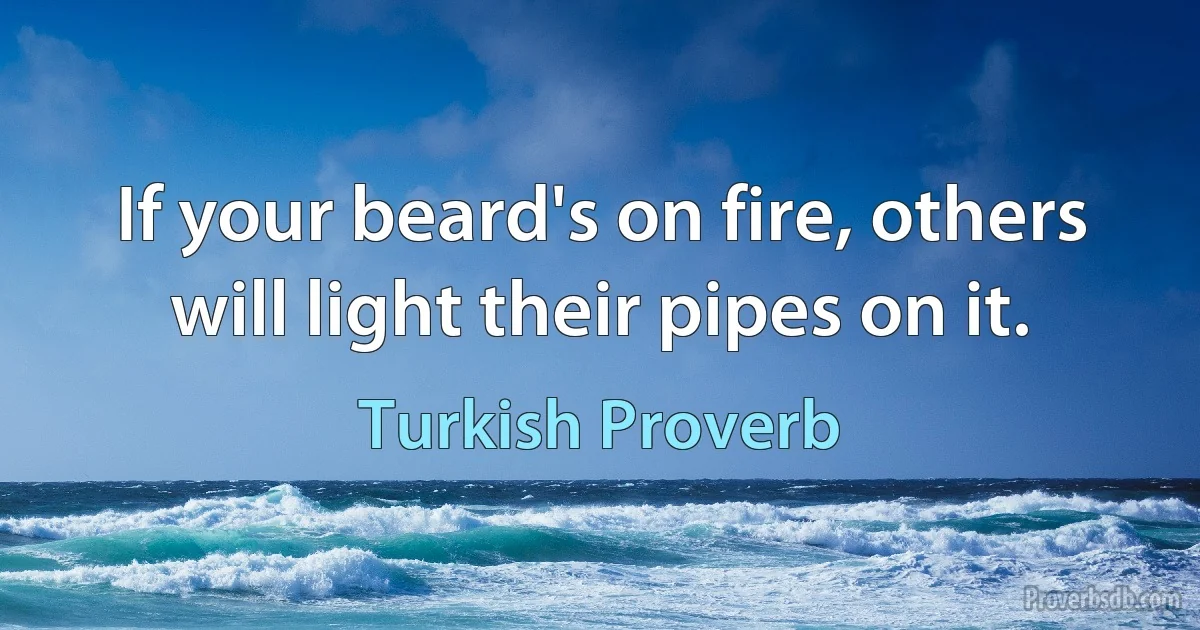 If your beard's on fire, others will light their pipes on it. (Turkish Proverb)