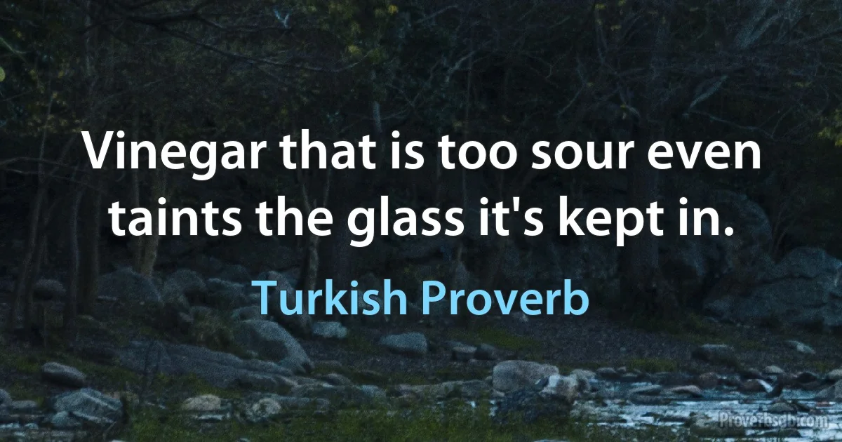 Vinegar that is too sour even taints the glass it's kept in. (Turkish Proverb)