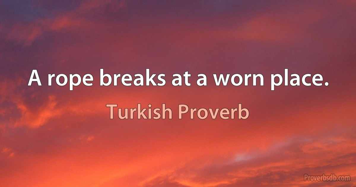 A rope breaks at a worn place. (Turkish Proverb)