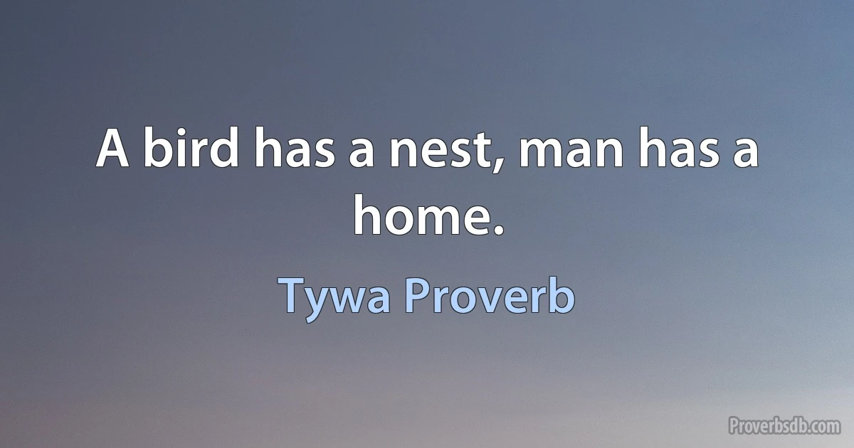 A bird has a nest, man has a home. (Tywa Proverb)