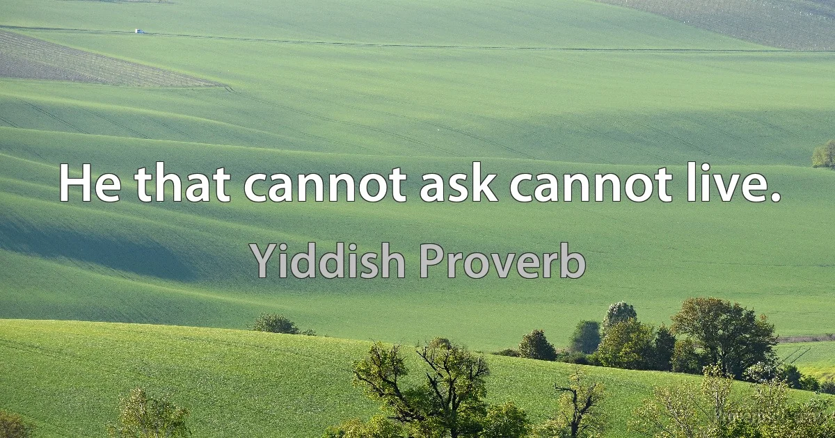 He that cannot ask cannot live. (Yiddish Proverb)