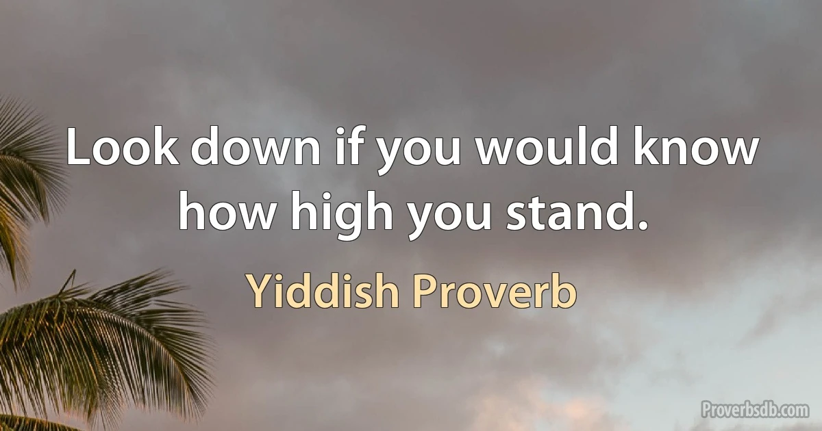 Look down if you would know how high you stand. (Yiddish Proverb)