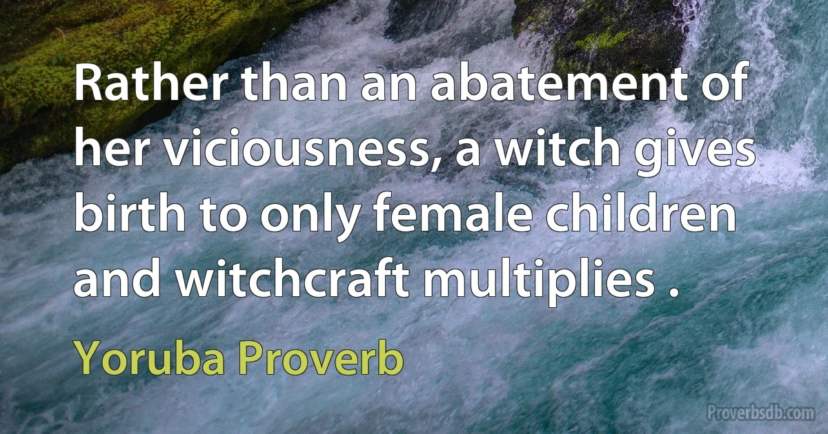 Rather than an abatement of her viciousness, a witch gives birth to only female children and witchcraft multiplies . (Yoruba Proverb)