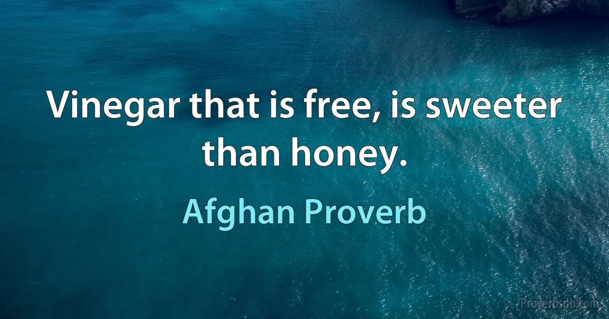 Vinegar that is free, is sweeter than honey. (Afghan Proverb)