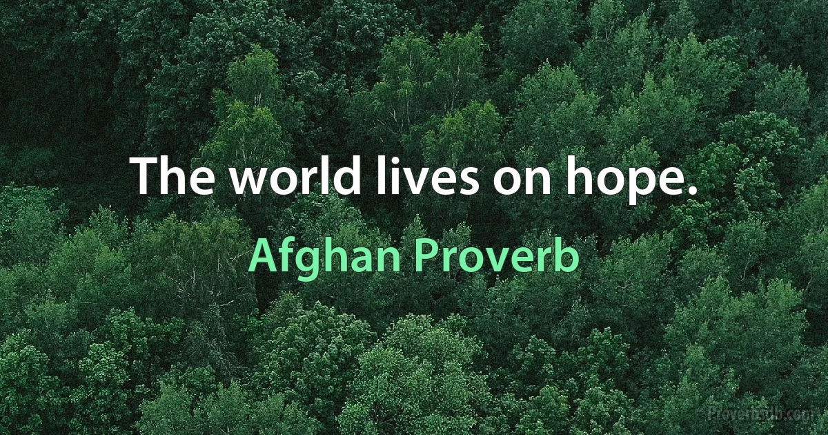 The world lives on hope. (Afghan Proverb)