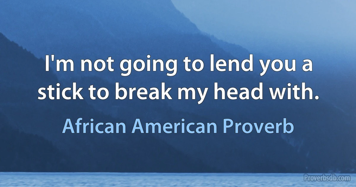 I'm not going to lend you a stick to break my head with. (African American Proverb)