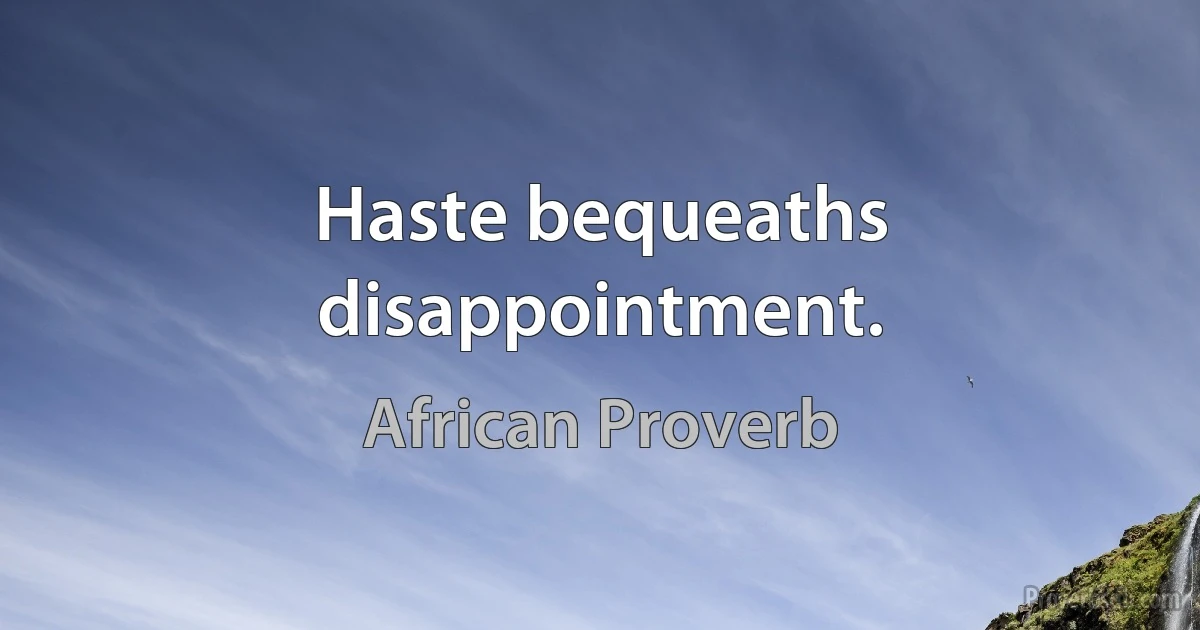 Haste bequeaths disappointment. (African Proverb)