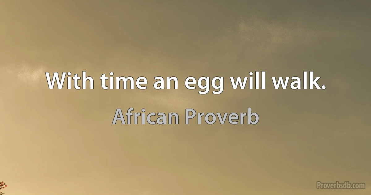 With time an egg will walk. (African Proverb)