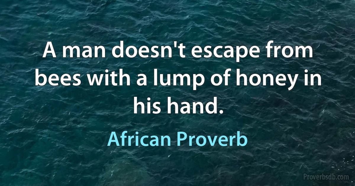 A man doesn't escape from bees with a lump of honey in his hand. (African Proverb)