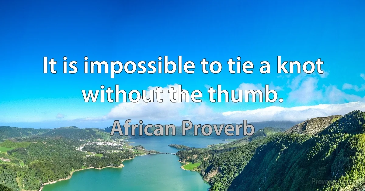 It is impossible to tie a knot without the thumb. (African Proverb)