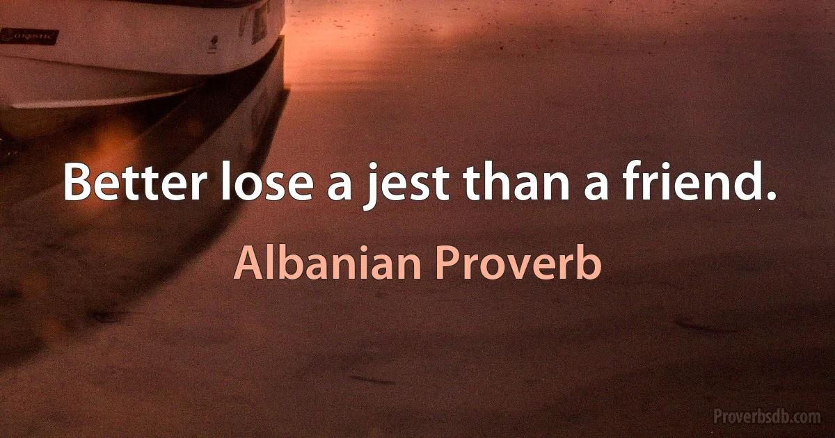 Better lose a jest than a friend. (Albanian Proverb)