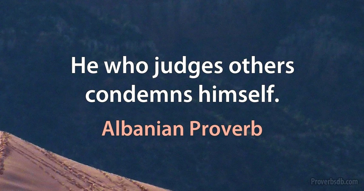 He who judges others condemns himself. (Albanian Proverb)