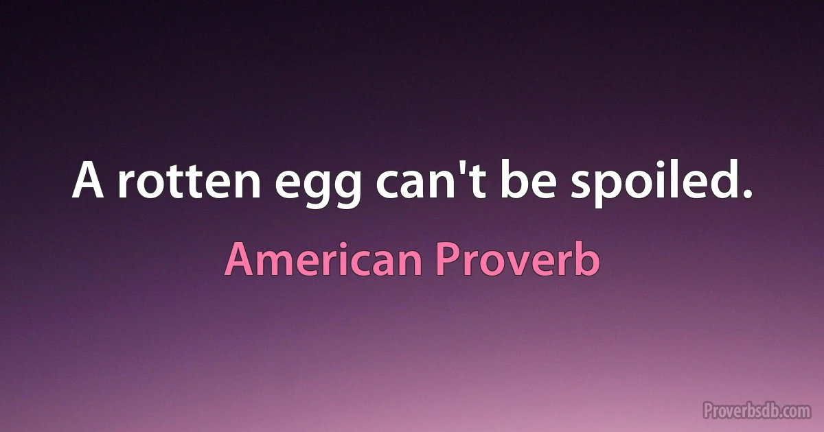 A rotten egg can't be spoiled. (American Proverb)