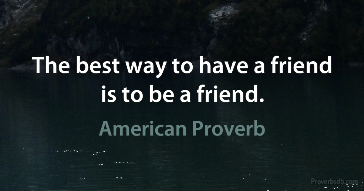 The best way to have a friend is to be a friend. (American Proverb)