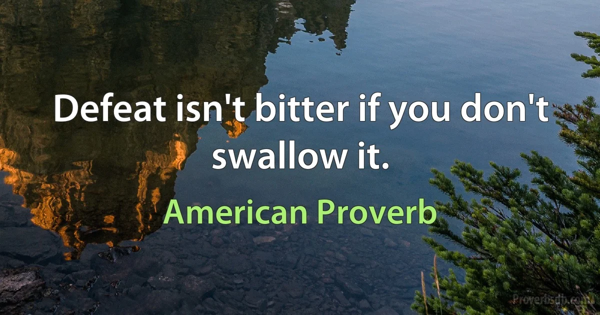 Defeat isn't bitter if you don't swallow it. (American Proverb)