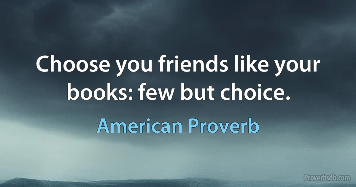 Choose you friends like your books: few but choice. (American Proverb)