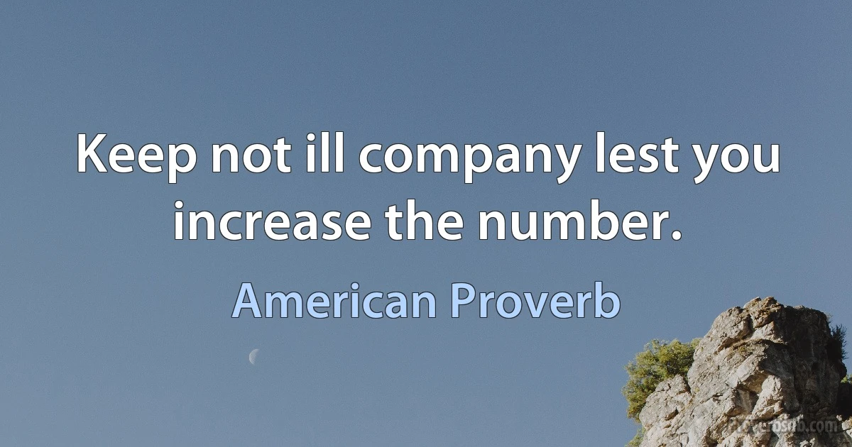 Keep not ill company lest you increase the number. (American Proverb)