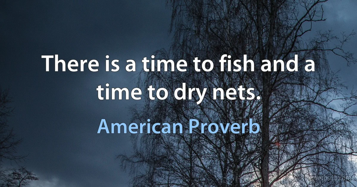 There is a time to fish and a time to dry nets. (American Proverb)